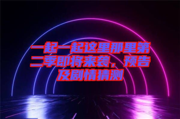一起一起這里那里第二季即將來(lái)襲，預(yù)告及劇情猜測(cè)