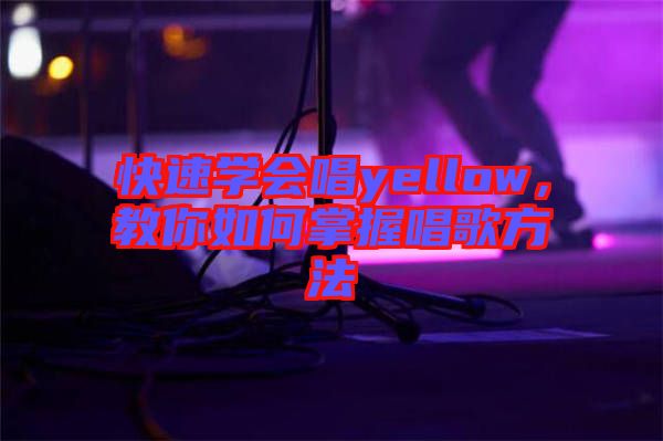 快速學會唱yellow，教你如何掌握唱歌方法