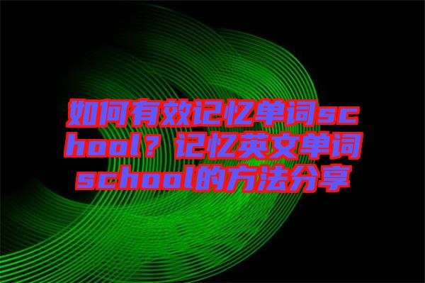 如何有效記憶單詞school？記憶英文單詞school的方法分享