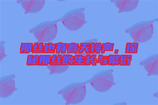 那絲也有春天鈴聲，探秘那絲的生長與繁衍