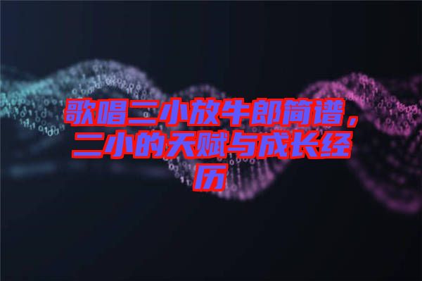 歌唱二小放牛郎簡(jiǎn)譜，二小的天賦與成長(zhǎng)經(jīng)歷