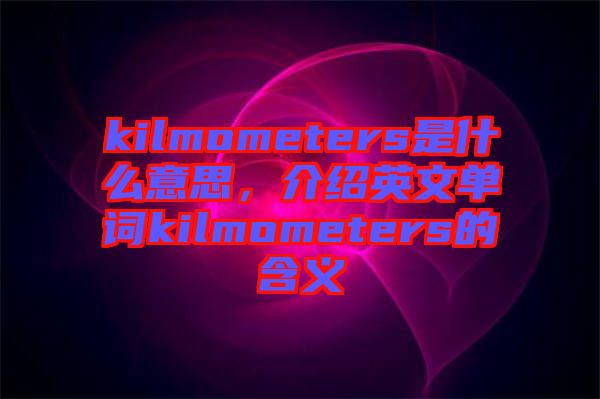 kilmometers是什么意思，介紹英文單詞kilmometers的含義