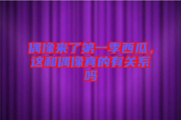 偶像來了第一季西瓜，這和偶像真的有關(guān)系嗎