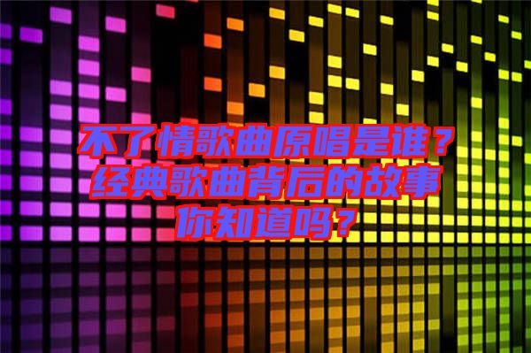 不了情歌曲原唱是誰(shuí)？經(jīng)典歌曲背后的故事你知道嗎？