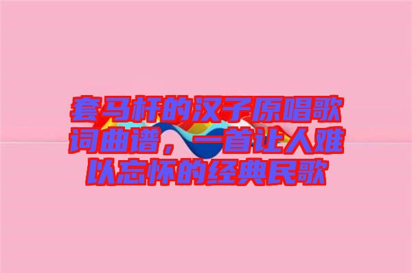 套馬桿的漢子原唱歌詞曲譜，一首讓人難以忘懷的經(jīng)典民歌