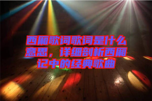 西廂歌詞歌詞是什么意思，詳細(xì)剖析西廂記中的經(jīng)典歌曲
