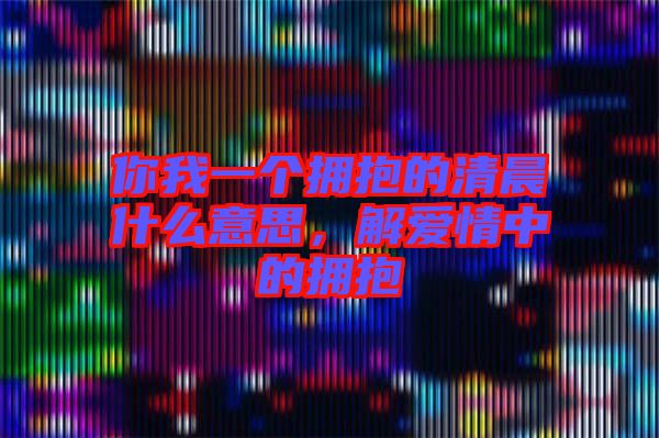 你我一個(gè)擁抱的清晨什么意思，解愛情中的擁抱