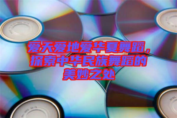 愛天愛地愛華夏舞蹈，探索中華民族舞蹈的美妙之處