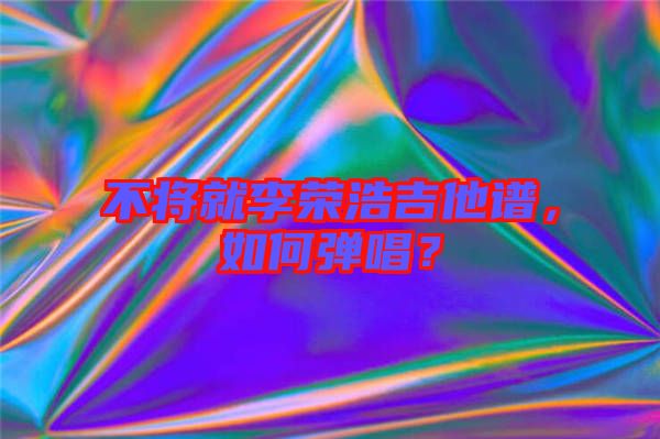 不將就李榮浩吉他譜，如何彈唱？