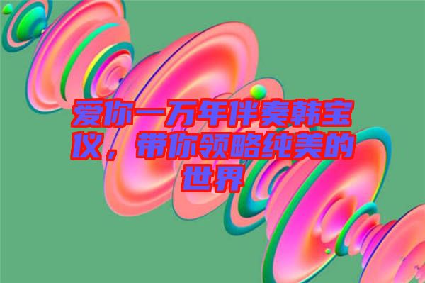 愛你一萬年伴奏韓寶儀，帶你領(lǐng)略純美的世界