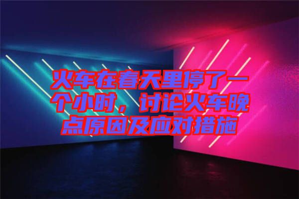 火車在春天里停了一個(gè)小時(shí)，討論火車晚點(diǎn)原因及應(yīng)對措施