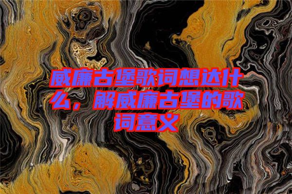 威廉古堡歌詞想達什么，解威廉古堡的歌詞意義