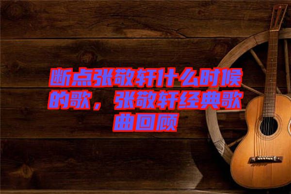 斷點(diǎn)張敬軒什么時(shí)候的歌，張敬軒經(jīng)典歌曲回顧