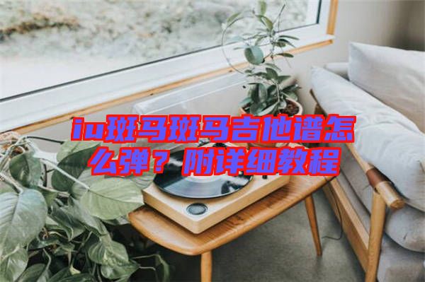 iu斑馬斑馬吉他譜怎么彈？附詳細(xì)教程