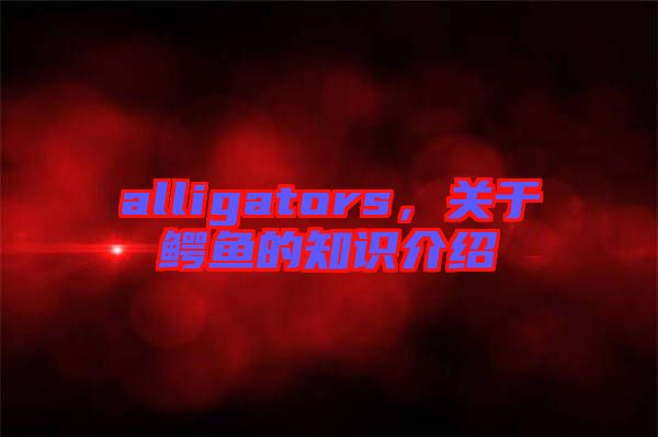 alligators，關(guān)于鱷魚的知識介紹