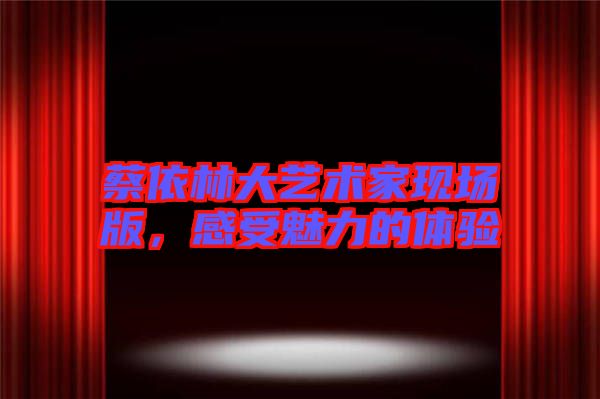 蔡依林大藝術(shù)家現(xiàn)場(chǎng)版，感受魅力的體驗(yàn)