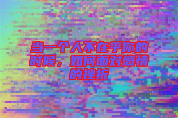 當(dāng)一個人不在乎你的時候，如何面對感情的挫折