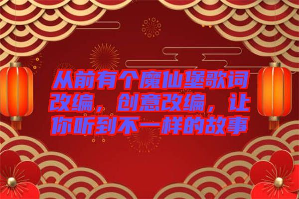 從前有個魔仙堡歌詞改編，創(chuàng)意改編，讓你聽到不一樣的故事
