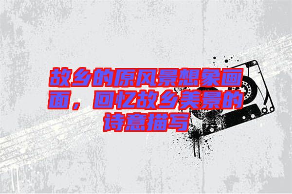 故鄉(xiāng)的原風(fēng)景想象畫面，回憶故鄉(xiāng)美景的詩(shī)意描寫