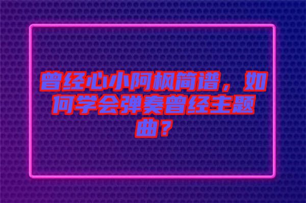 曾經(jīng)心小阿楓簡(jiǎn)譜，如何學(xué)會(huì)彈奏曾經(jīng)主題曲？