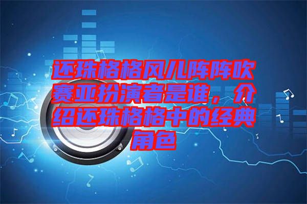 還珠格格風(fēng)兒陣陣吹賽亞扮演者是誰，介紹還珠格格中的經(jīng)典角色