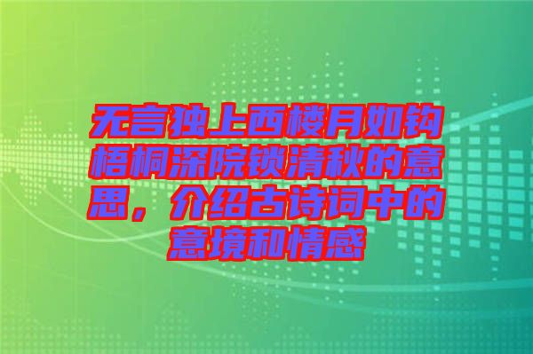 無言獨(dú)上西樓月如鉤梧桐深院鎖清秋的意思，介紹古詩詞中的意境和情感