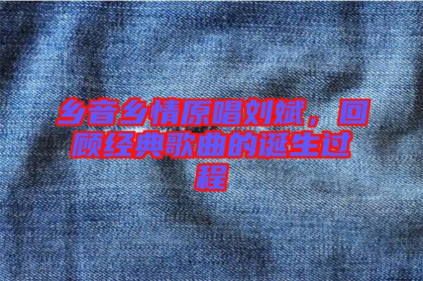 鄉(xiāng)音鄉(xiāng)情原唱劉斌，回顧經(jīng)典歌曲的誕生過程
