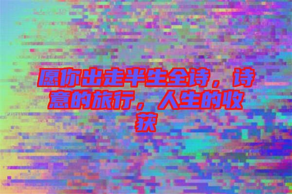 愿你出走半生全詩，詩意的旅行，人生的收獲