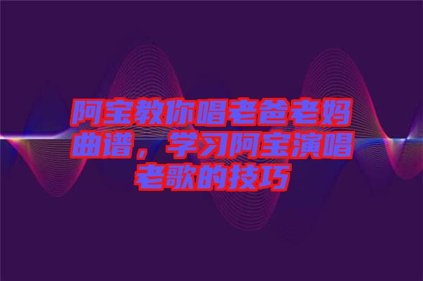 阿寶教你唱老爸老媽曲譜，學習阿寶演唱老歌的技巧