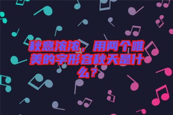 秋意濃濃，用兩個唯美的字形容秋天是什么？