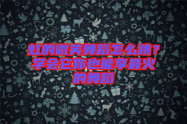 虹的微笑舞蹈怎么跳？學會它你也能享最火的舞蹈