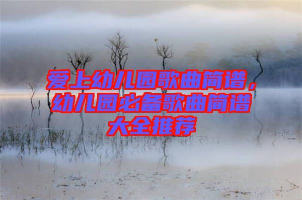 愛上幼兒園歌曲簡譜，幼兒園必備歌曲簡譜大全推薦