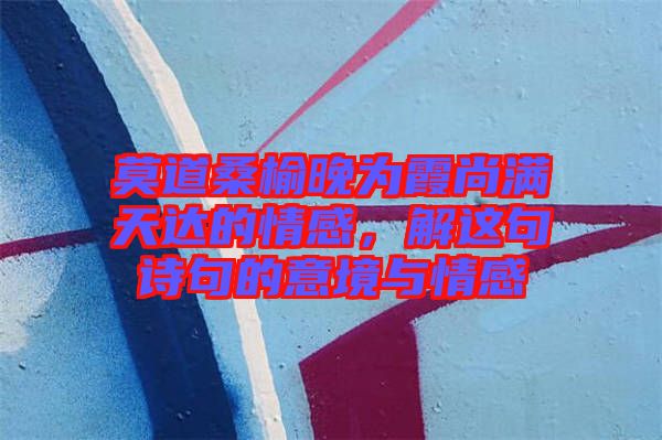 莫道桑榆晚為霞尚滿天達(dá)的情感，解這句詩句的意境與情感