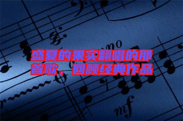 盛夏的果實翻唱的那首歌，回顧經(jīng)典作品