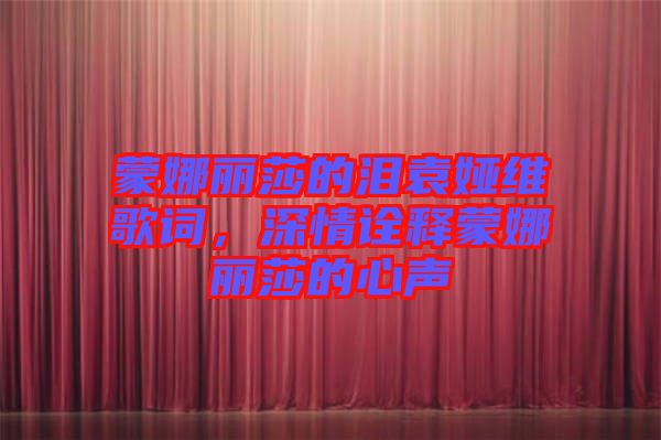 蒙娜麗莎的淚袁婭維歌詞，深情詮釋蒙娜麗莎的心聲
