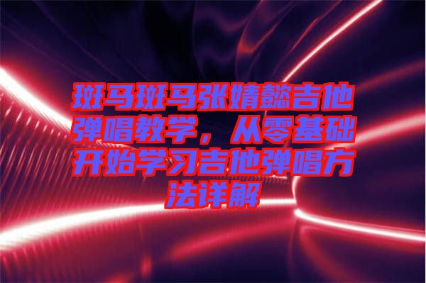 斑馬斑馬張婧懿吉他彈唱教學(xué)，從零基礎(chǔ)開始學(xué)習(xí)吉他彈唱方法詳解