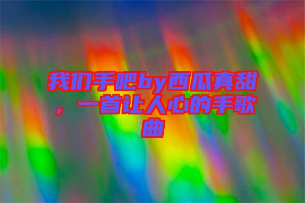 我們手吧by西瓜真甜，一首讓人心的手歌曲