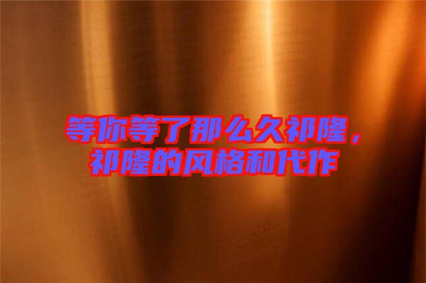 等你等了那么久祁隆，祁隆的風(fēng)格和代作