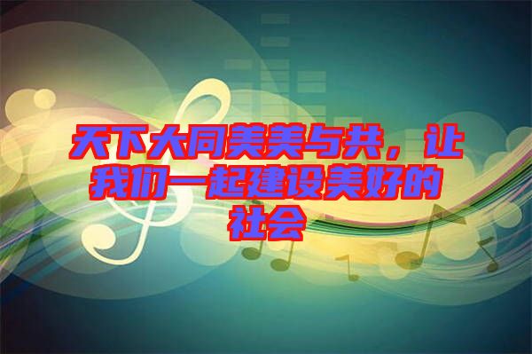 天下大同美美與共，讓我們一起建設(shè)美好的社會(huì)