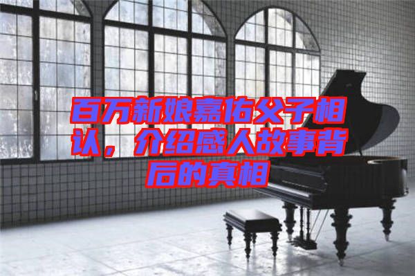 百萬新娘嘉佑父子相認(rèn)，介紹感人故事背后的真相