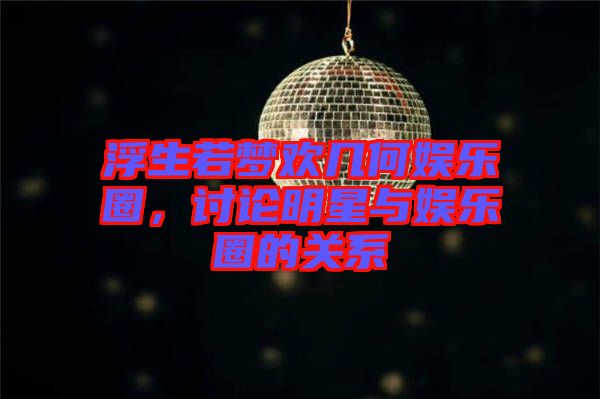 浮生若夢(mèng)歡幾何娛樂(lè)圈，討論明星與娛樂(lè)圈的關(guān)系