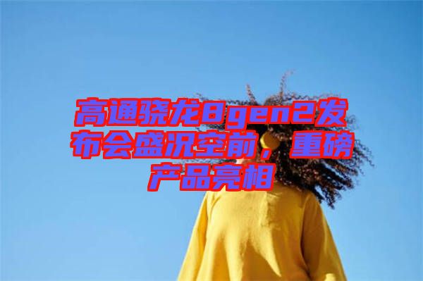 高通驍龍8gen2發(fā)布會盛況空前，重磅產(chǎn)品亮相