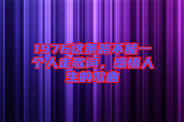 1976這條路不能一個(gè)人走歌詞，感悟人生的歌曲