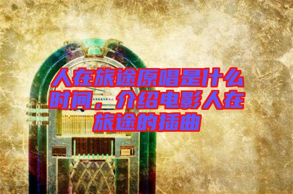 人在旅途原唱是什么時間，介紹電影人在旅途的插曲