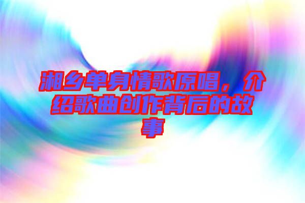 湘鄉(xiāng)單身情歌原唱，介紹歌曲創(chuàng)作背后的故事