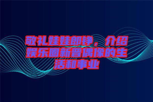 敬禮娃娃郎錚，介紹娛樂圈新晉偶像的生活和事業(yè)