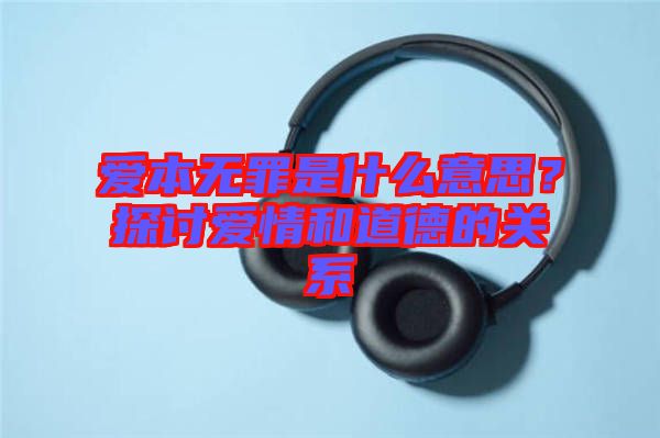 愛本無罪是什么意思？探討愛情和道德的關(guān)系