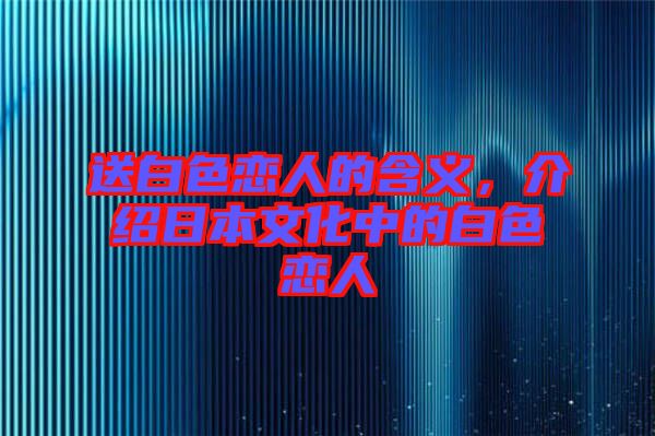 送白色戀人的含義，介紹日本文化中的白色戀人