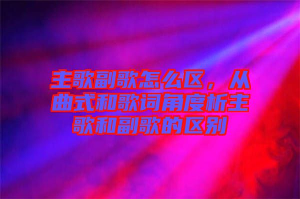 主歌副歌怎么區(qū)，從曲式和歌詞角度析主歌和副歌的區(qū)別