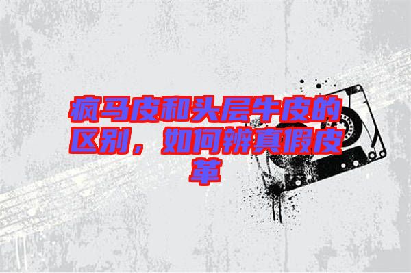 瘋馬皮和頭層牛皮的區(qū)別，如何辨真假皮革